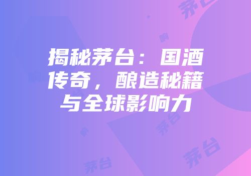 揭秘茅台：国酒传奇，酿造秘籍与全球影响力