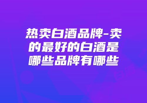热卖白酒品牌-卖的最好的白酒是哪些品牌有哪些