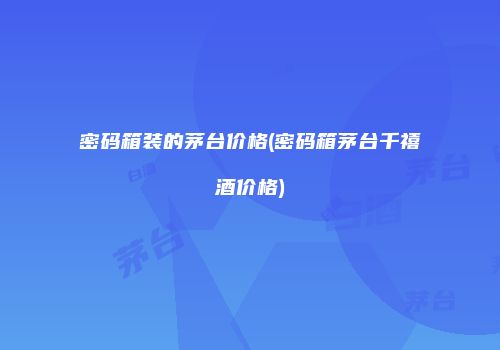 密码箱装的茅台价格(密码箱茅台千禧酒价格)