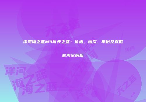 洋河海之蓝M3与天之蓝：价格、档次、年份及真假鉴别全解析