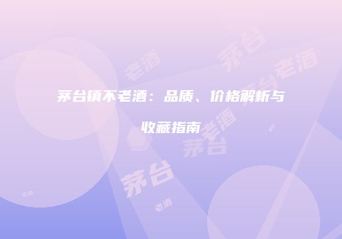 茅台镇不老酒：品质、价格解析与收藏指南