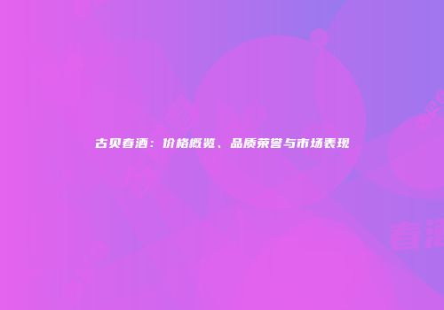 古贝春酒：价格概览、品质荣誉与市场表现