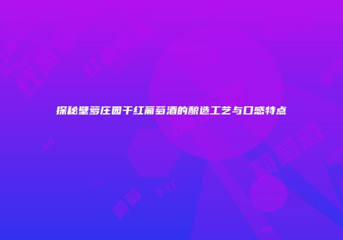 探秘壁萝庄园干红葡萄酒的酿造工艺与口感特点