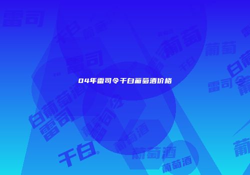 04年雷司令干白葡萄酒价格