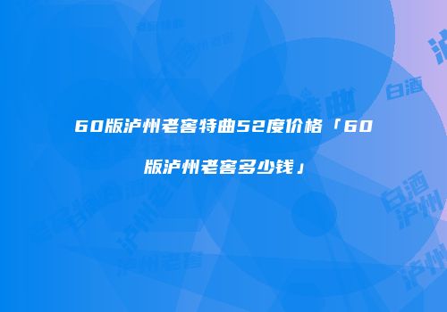 60版泸州老窖特曲52度价格「60版泸州老窖多少钱」