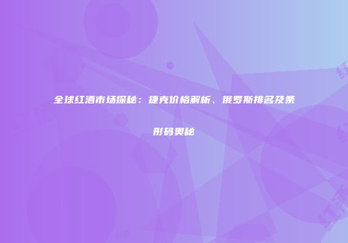 全球红酒市场探秘：捷克价格解析、俄罗斯排名及条形码奥秘