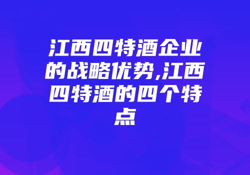 江西四特酒企业的战略优势,江西四特酒的四个特点