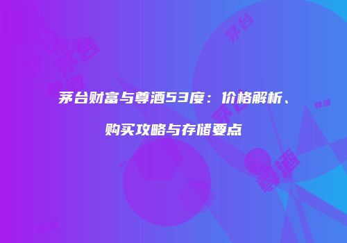 茅台财富与尊酒53度：价格解析、购买攻略与存储要点