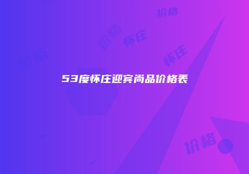 53度怀庄迎宾尚品价格表