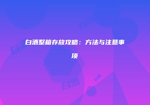 白酒整箱存放攻略：方法与注意事项