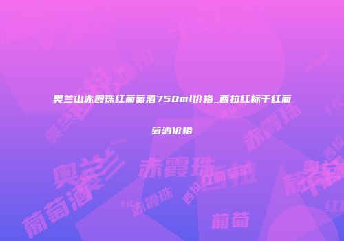 奥兰山赤霞珠红葡萄酒750ml价格_西拉红标干红葡萄酒价格