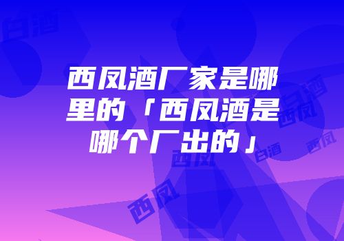 西凤酒厂家是哪里的「西凤酒是哪个厂出的」