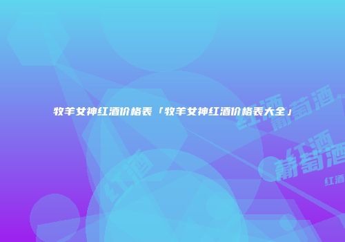 牧羊女神红酒价格表「牧羊女神红酒价格表大全」