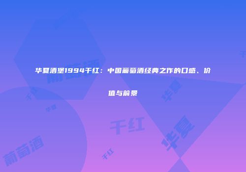 华夏酒堡1994干红：中国葡萄酒经典之作的口感、价值与前景