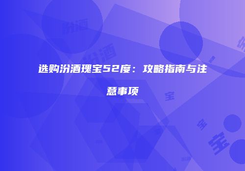 选购汾酒瑰宝52度：攻略指南与注意事项