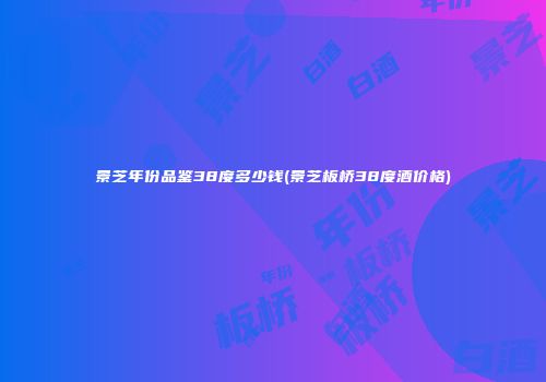 景芝年份品鉴38度多少钱(景芝板桥38度酒价格)