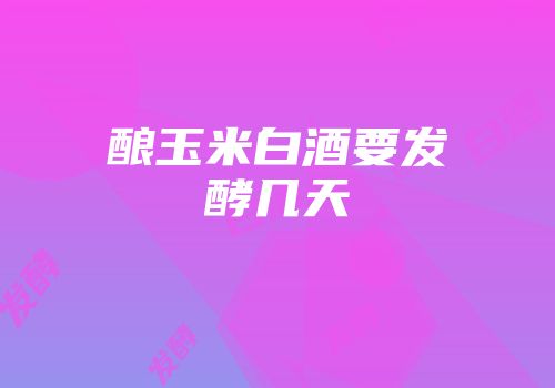酿玉米白酒要发酵几天