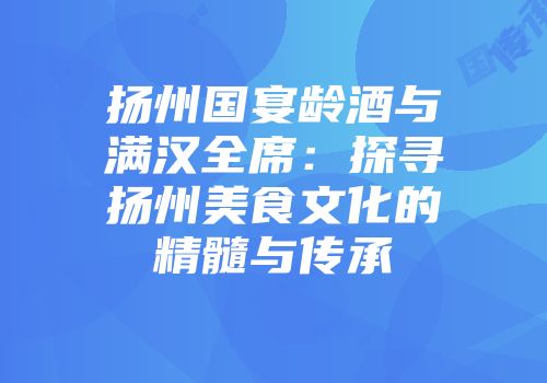 扬州国宴龄酒与满汉全席：探寻扬州美食文化的精髓与传承