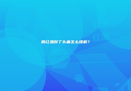喝红酒醉了头痛怎么缓解？