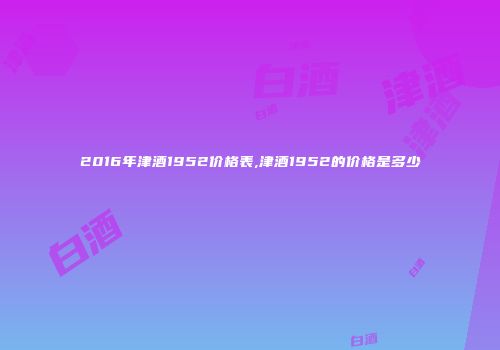2016年津酒1952价格表,津酒1952的价格是多少