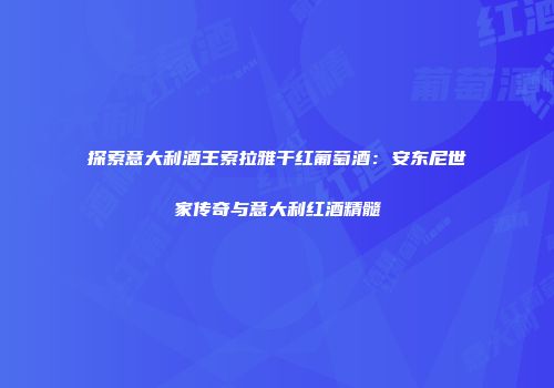 探索意大利酒王索拉雅干红葡萄酒：安东尼世家传奇与意大利红酒精髓
