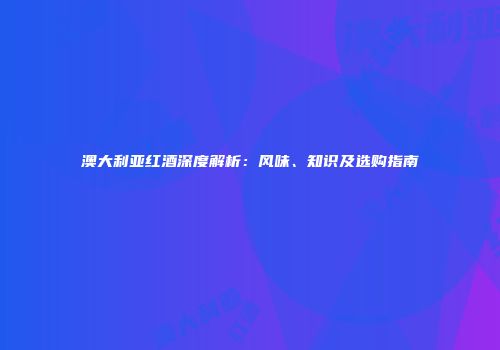 澳大利亚红酒深度解析：风味、知识及选购指南