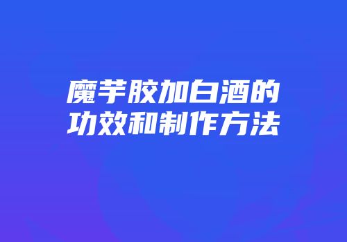 魔芋胶加白酒的功效和制作方法
