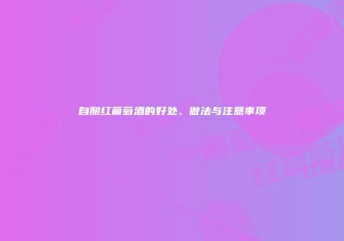 自酿红葡萄酒的好处、做法与注意事项