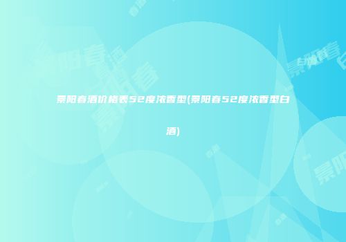 景阳春酒价格表52度浓香型(景阳春52度浓香型白酒)