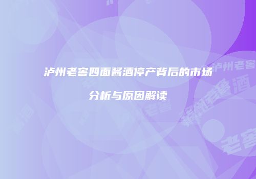 泸州老窖四面酱酒停产背后的市场分析与原因解读
