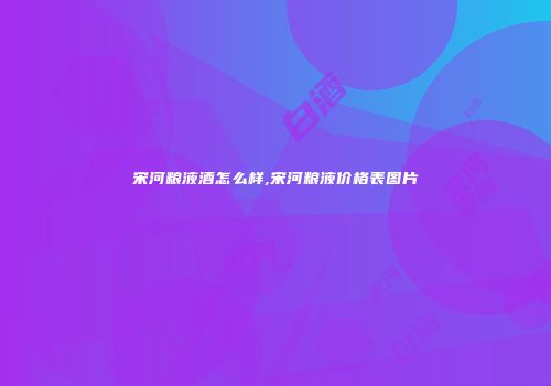 宋河粮液酒怎么样,宋河粮液价格表图片