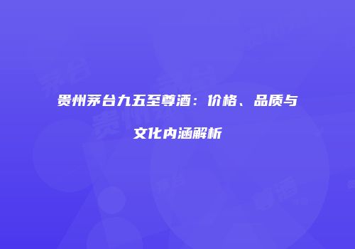 贵州茅台九五至尊酒：价格、品质与文化内涵解析
