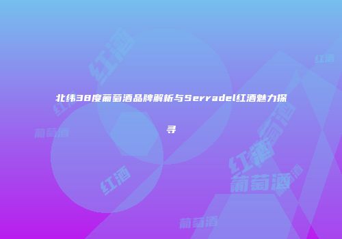 北纬38度葡萄酒品牌解析与Serradel红酒魅力探寻