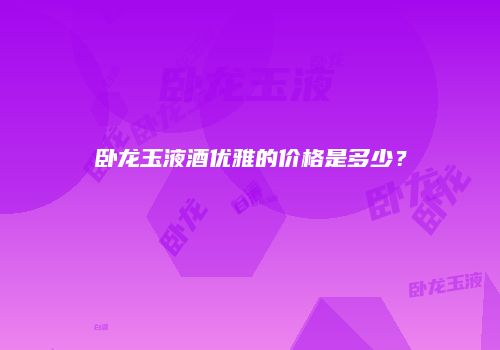 卧龙玉液酒优雅的价格是多少？