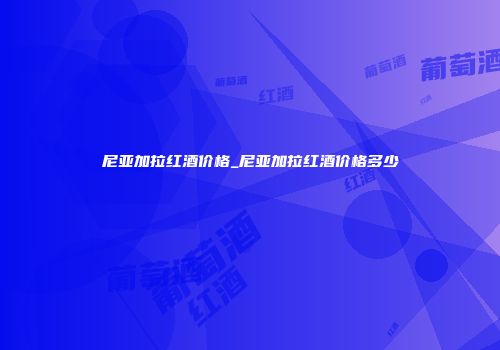 尼亚加拉红酒价格_尼亚加拉红酒价格多少