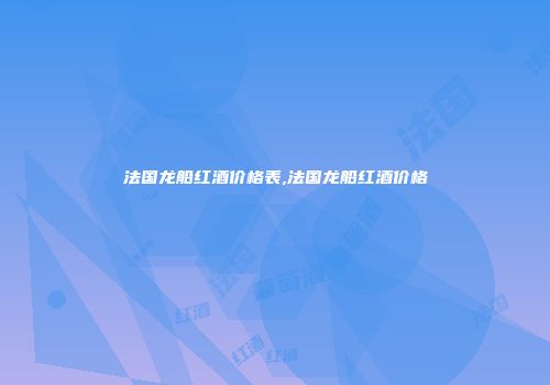 法国龙船红酒价格表,法国龙船红酒价格