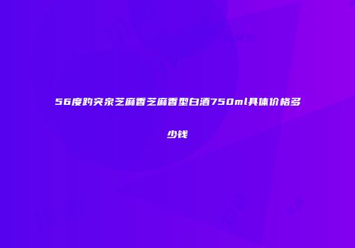 56度趵突泉芝麻香芝麻香型白酒750ml具体价格多少钱
