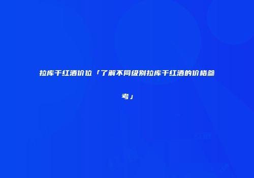 拉库干红酒价位「了解不同级别拉库干红酒的价格参考」