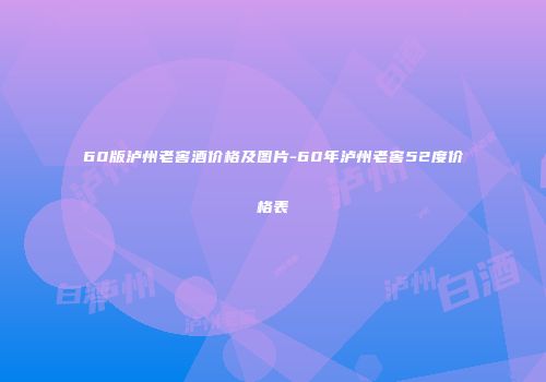 60版泸州老窖酒价格及图片-60年泸州老窖52度价格表