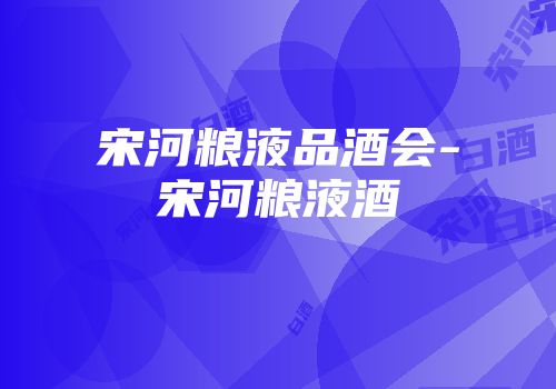 宋河粮液品酒会-宋河粮液酒