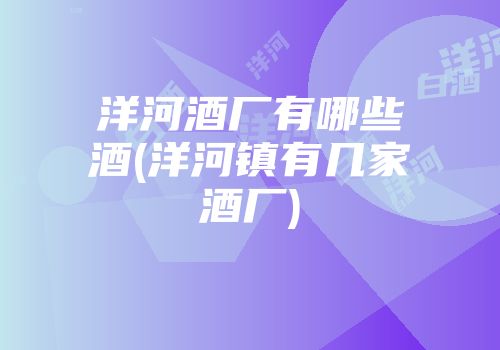 洋河酒厂有哪些酒(洋河镇有几家酒厂)