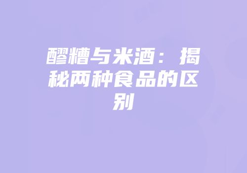 醪糟与米酒：揭秘两种食品的区别