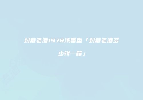 封藏老酒1978浓香型「封藏老酒多少钱一箱」