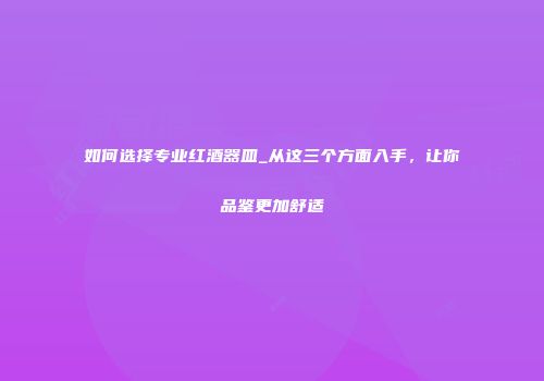 如何选择专业红酒器皿_从这三个方面入手，让你品鉴更加舒适