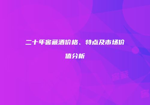 二十年窖藏酒价格、特点及市场价值分析