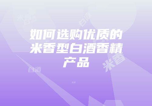 如何选购优质的米香型白酒香精产品
