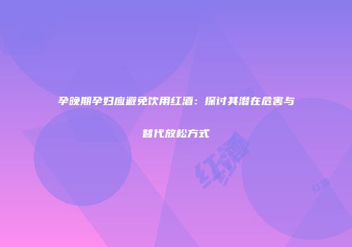 孕晚期孕妇应避免饮用红酒：探讨其潜在危害与替代放松方式