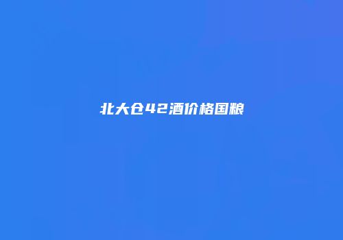 北大仓42酒价格国粮