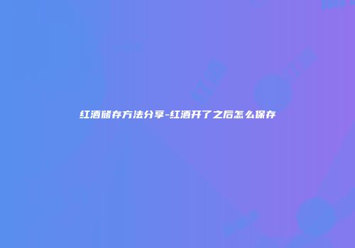 红酒储存方法分享-红酒开了之后怎么保存