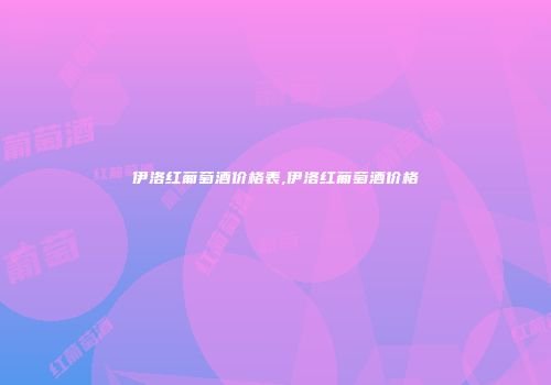 伊洛红葡萄酒价格表,伊洛红葡萄酒价格